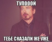 тупооой тебе сказали же уже