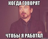 когда говорят чтобы я работал