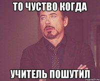 то чуство когда учитель пошутил