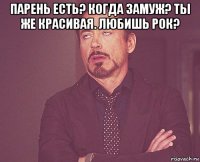 парень есть? когда замуж? ты же красивая. любишь рок? 