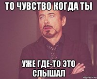 то чувство когда ты уже где-то это слышал