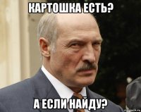 картошка есть? а если найду?