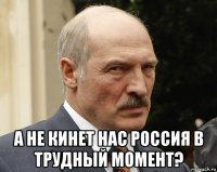  а не кинет нас россия в трудный момент?