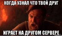 когда узнал что твой друг играет на другом сервере