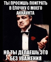 ты просишь поиграть в ёлочку с моего аккаунта но ты делаешь это без уважения