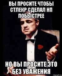 вы просите чтобы стлекр сделал нп побыстрее но вы просите это без уважения