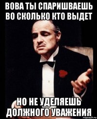 вова ты спаришваешь во сколько кто выдет но не уделяешь должного уважения