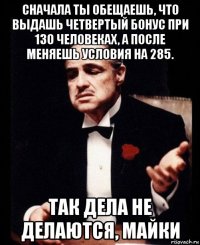 сначала ты обещаешь, что выдашь четвертый бонус при 130 человеках, а после меняешь условия на 285. так дела не делаются, майки