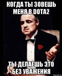 когда ты зовешь меня в dota2 ты делаешь это без уважения