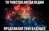 то чувство,когда педин предсказал твое будущее