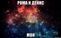 рома и денис мои