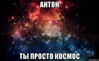 антон ты просто космос