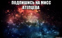 подпишись на мисс атепцева 