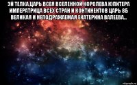 эй телка,царь всея вселенной королева юпитера императрица всех стран и континентов царь 8б великая и неподражаемая екатерина валеева... 