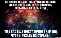 до нового года остался 1 месяц! если вы до сих пор не знаете, что подарить любимым на новый год то у вас ещё достаточно времени чтобы уехать из страны.