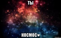 ты космос♥