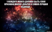 у каждого макса должна быть своя красивая,милая ,добрая и самая-лучшая надюша:* 