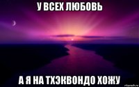 у всех любовь а я на тхэквондо хожу