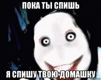 пока ты спишь я спишу твою домашку