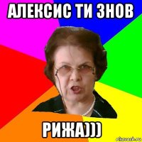 алексис ти знов рижа)))