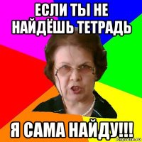 если ты не найдёшь тетрадь я сама найду!!!