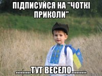 підписуйся на "чоткі приколи" .........тут весело.........