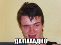  да лааадно
