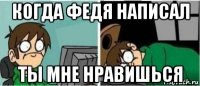 когда федя написал ты мне нравишься