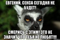 евгений, секса сегодня не будет! смерись с этим! это не значит что тебя не любят!!!