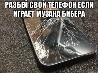 разбей свой телефон если играет музака бибера 