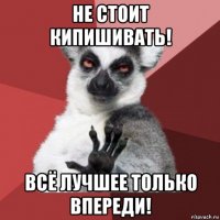 не стоит кипишивать! всё лучшее только впереди!