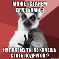 может станем друзьями ? ну почему ты не хочешь стать подругой ?