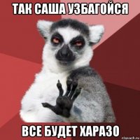 так саша узбагойся все будет харазо