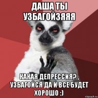 даша ты узбагойзяяя какая депрессия? , узбагойся да и все будет хорошо :)