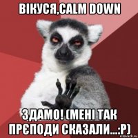 вікуся,calm down здамо! (мені так прєподи сказали...:р)