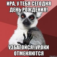 ира, у тебя сегодня день рождения! узбагойся! уроки отменяются