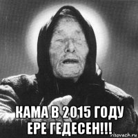  кама в 2015 году ере гедесен!!!