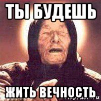 ты будешь жить вечность