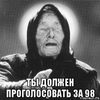  ты должен проголосовать за 98