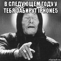 в следующем году у тебя забирут iphone5 