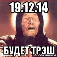 19.12.14 будет трэш