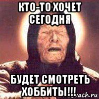 кто-то хочет сегодня будет смотреть хоббиты!!!