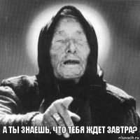 А ты знаешь, что тебя ждет завтра?