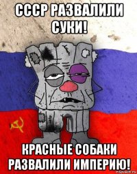 ссср развалили суки! красные собаки развалили империю!