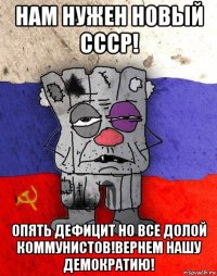 нам нужен новый ссср! опять дефицит но все долой коммунистов!вернем нашу демократию!