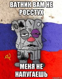 ватник вам не росстух меня не напугаешь