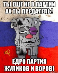 ты еще не в партии ах ты предатель! едро партия жуликов и воров!