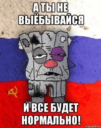 а ты не выёбывайся и все будет нормально!