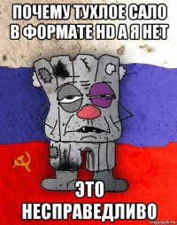 почему тухлое сало в формате hd а я нет это несправедливо