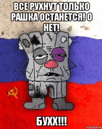 все рухнут только рашка останется! о нет! бухх!!!